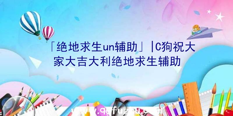 「绝地求生un辅助」|C狗祝大家大吉大利绝地求生辅助